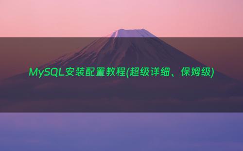 MySQL安装配置教程(超级详细、保姆级)