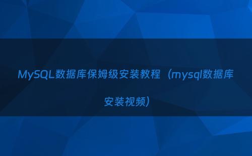 MySQL数据库保姆级安装教程（mysql数据库安装视频）