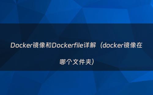 Docker镜像和Dockerfile详解（docker镜像在哪个文件夹）