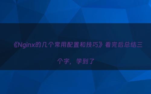 《Nginx的几个常用配置和技巧》看完后总结三个字，学到了