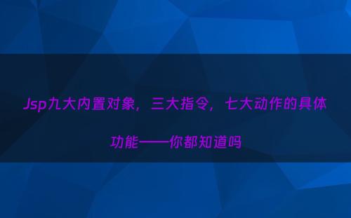 Jsp九大内置对象，三大指令，七大动作的具体功能——你都知道吗