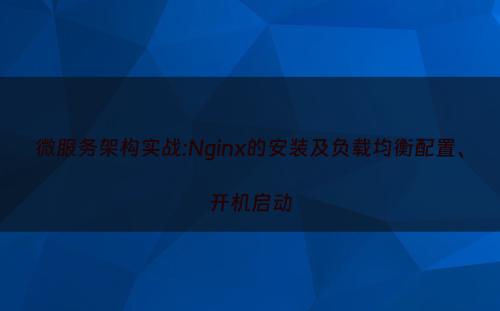 微服务架构实战:Nginx的安装及负载均衡配置、开机启动