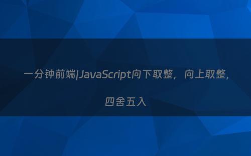 一分钟前端|JavaScript向下取整，向上取整，四舍五入