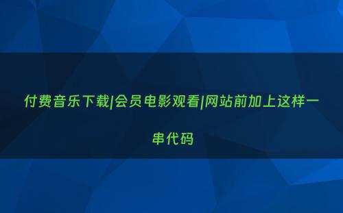 付费音乐下载|会员电影观看|网站前加上这样一串代码