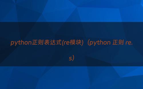 python正则表达式(re模块)（python 正则 re.s）