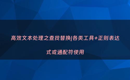 高效文本处理之查找替换|各类工具+正则表达式或通配符使用