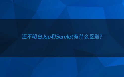 还不明白Jsp和Servlet有什么区别?