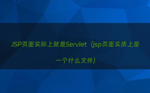 JSP页面实际上就是Servlet（jsp页面实质上是一个什么文件）