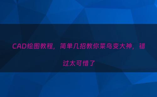 CAD绘图教程，简单几招教你菜鸟变大神，错过太可惜了