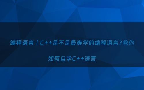 编程语言丨C++是不是最难学的编程语言?教你如何自学C++语言