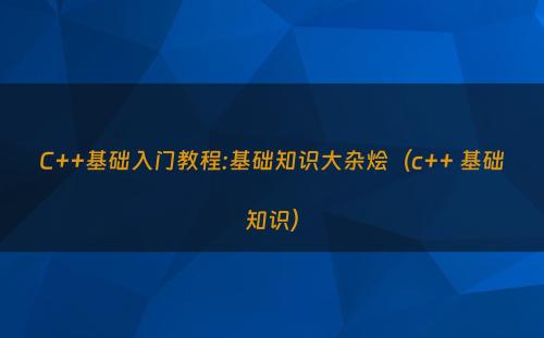 C++基础入门教程:基础知识大杂烩（c++ 基础知识）