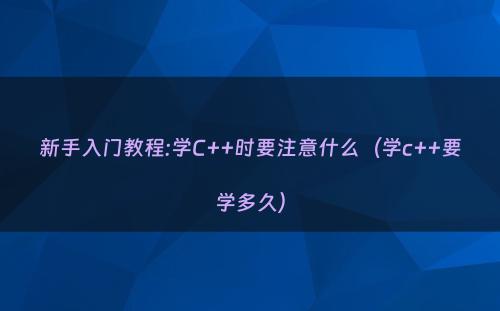 新手入门教程:学C++时要注意什么（学c++要学多久）