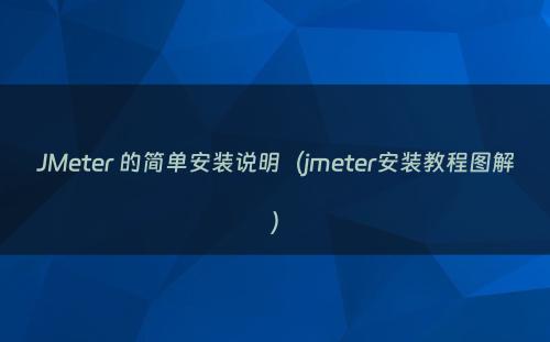 JMeter 的简单安装说明（jmeter安装教程图解）