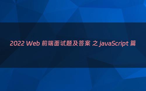 2022 Web 前端面试题及答案 之 javaScript 篇