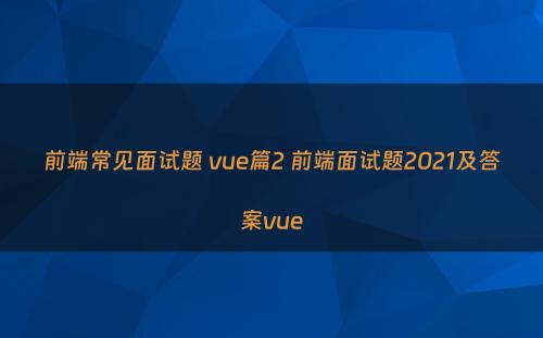 前端常见面试题 vue篇2 前端面试题2021及答案vue