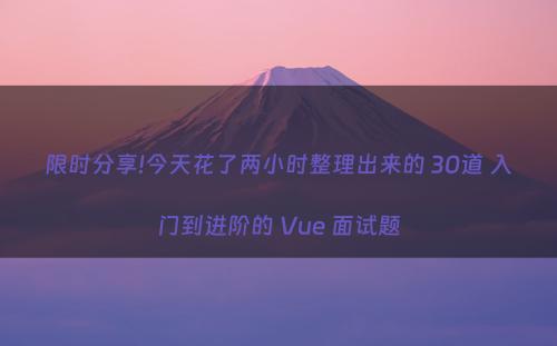 限时分享!今天花了两小时整理出来的 30道 入门到进阶的 Vue 面试题