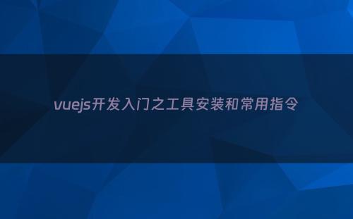 vuejs开发入门之工具安装和常用指令