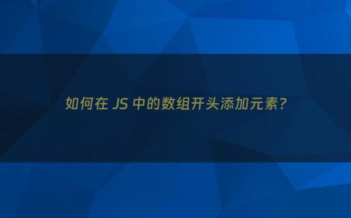 如何在 JS 中的数组开头添加元素?