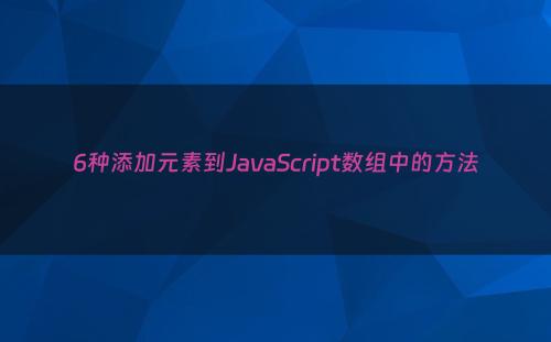 6种添加元素到JavaScript数组中的方法