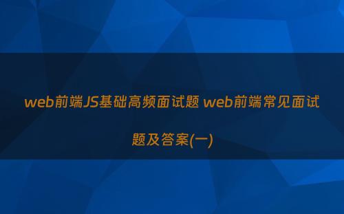 web前端JS基础高频面试题 web前端常见面试题及答案(一)