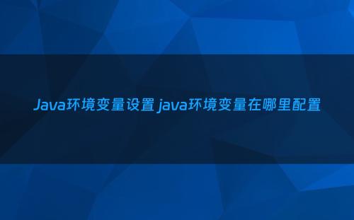 Java环境变量设置 java环境变量在哪里配置