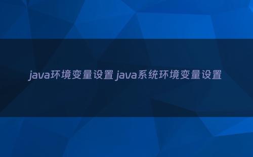 java环境变量设置 java系统环境变量设置