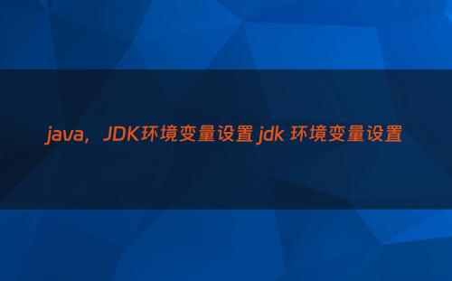 java，JDK环境变量设置 jdk 环境变量设置