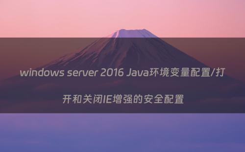 windows server 2016 Java环境变量配置/打开和关闭IE增强的安全配置