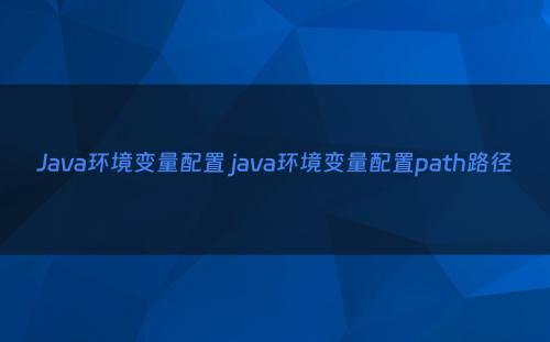 Java环境变量配置 java环境变量配置path路径