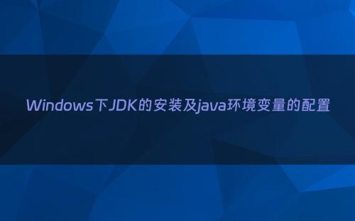 Windows下JDK的安装及java环境变量的配置