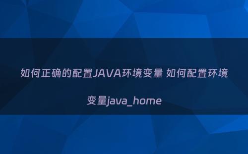 如何正确的配置JAVA环境变量 如何配置环境变量java_home