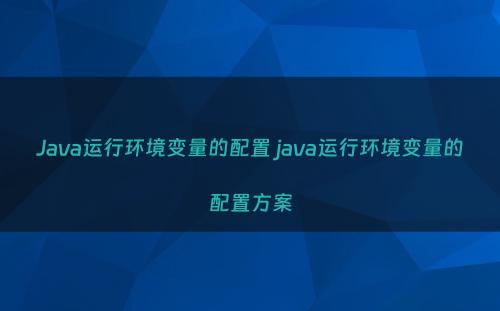 Java运行环境变量的配置 java运行环境变量的配置方案