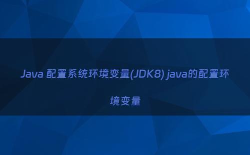 Java 配置系统环境变量(JDK8) java的配置环境变量