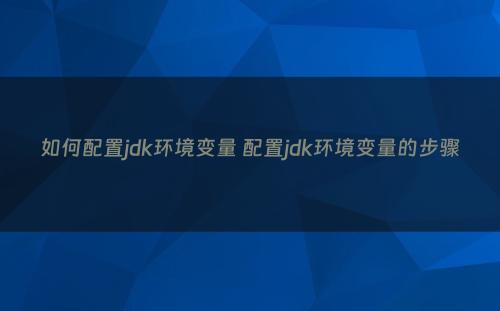 如何配置jdk环境变量 配置jdk环境变量的步骤