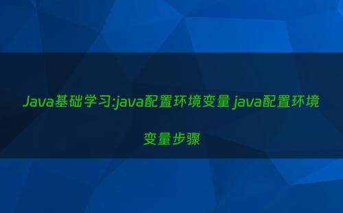 Java基础学习:java配置环境变量 java配置环境变量步骤