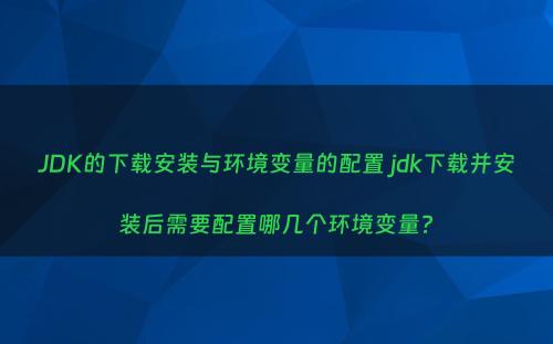 JDK的下载安装与环境变量的配置 jdk下载并安装后需要配置哪几个环境变量?