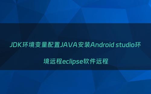 JDK环境变量配置JAVA安装Android studio环境远程eclipse软件远程