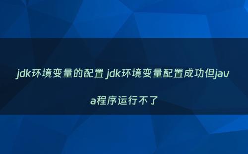 jdk环境变量的配置 jdk环境变量配置成功但java程序运行不了