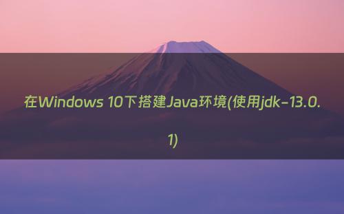 在Windows 10下搭建Java环境(使用jdk-13.0.1)