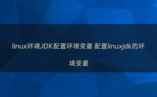 linux环境JDK配置环境变量 配置linuxjdk的环境变量