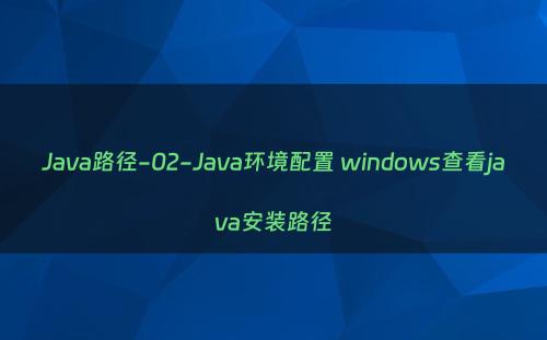 Java路径-02-Java环境配置 windows查看java安装路径