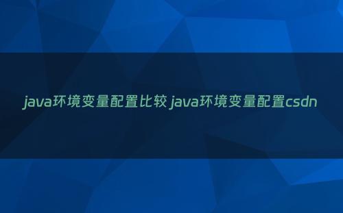 java环境变量配置比较 java环境变量配置csdn