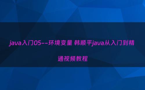 java入门05--环境变量 韩顺平java从入门到精通视频教程