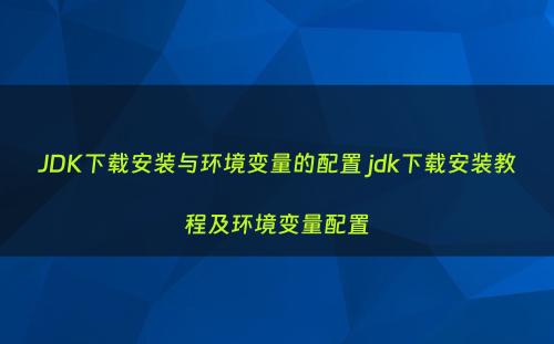 JDK下载安装与环境变量的配置 jdk下载安装教程及环境变量配置