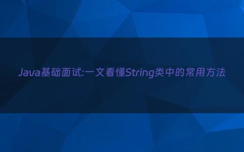 Java基础面试:一文看懂String类中的常用方法