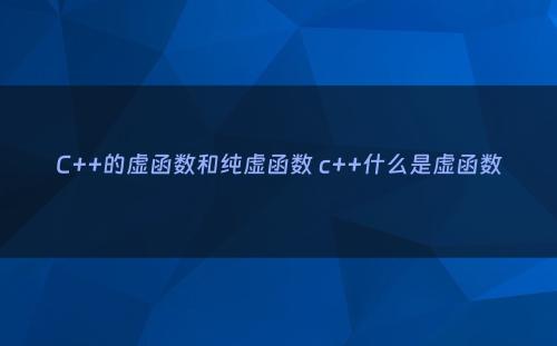 C++的虚函数和纯虚函数 c++什么是虚函数