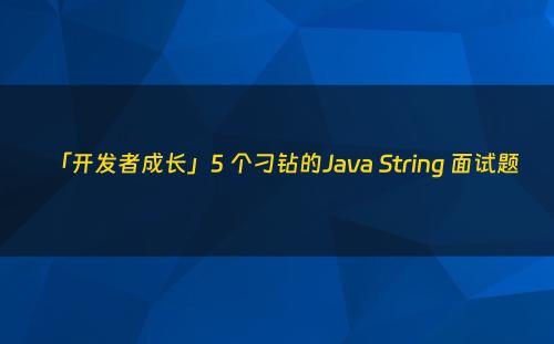 「开发者成长」5 个刁钻的Java String 面试题