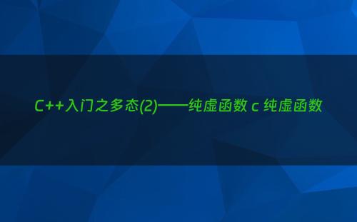 C++入门之多态(2)——纯虚函数 c 纯虚函数