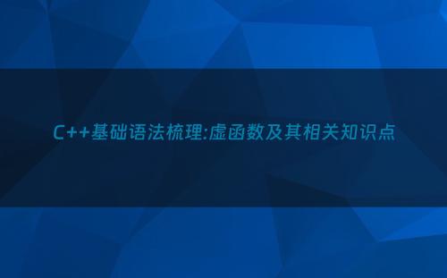 C++基础语法梳理:虚函数及其相关知识点