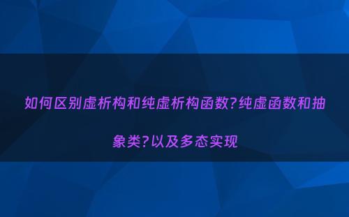 如何区别虚析构和纯虚析构函数?纯虚函数和抽象类?以及多态实现